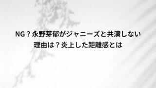 NG?永野芽郁がジャニーズと共演しない理由は?炎上した距離感とは