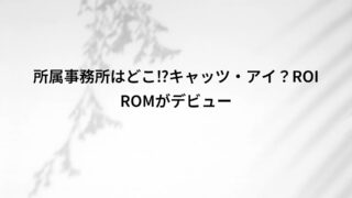 所属事務所はどこ⁉キャッツ・アイ?ROIROMがデビュー