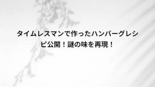 タイムレスマンで作ったハンバーグレシピ公開!謎の味を再現!