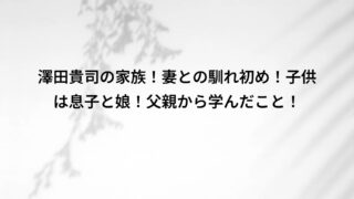 澤田貴司の家族!妻との馴れ初め!子供は息子と娘!父親から学んだこと!