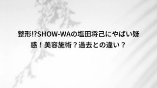 整形⁉SHOW-WAの塩田将己にやばい疑惑!美容施術?過去との違い?