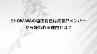 SHOW-WAの塩田将己は病気⁉メンバーから嫌われる理由とは?