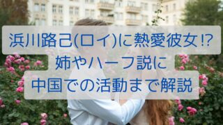 浜川路己(ロイ)に熱愛彼女⁉姉やハーフ説に中国での活動まで解説